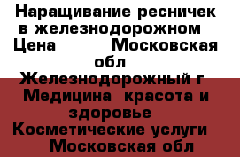 Наращивание ресничек в железнодорожном › Цена ­ 800 - Московская обл., Железнодорожный г. Медицина, красота и здоровье » Косметические услуги   . Московская обл.